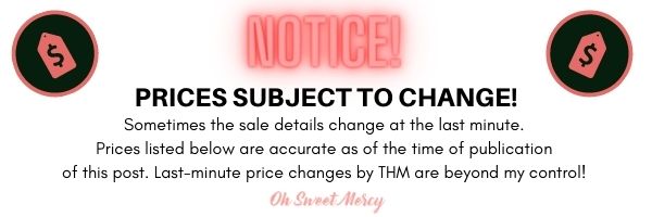 Notice: Sale prices subject to change. Sometimes sale details change at the last minute. Prices below are accurate as of the publication of this post. Last minute price changes by THM are beyond my control.